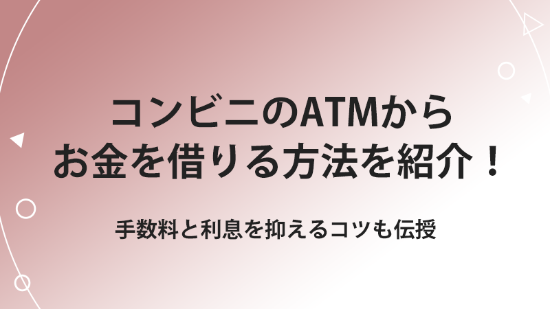 コンビニのATMからお金を借りる方法を紹介